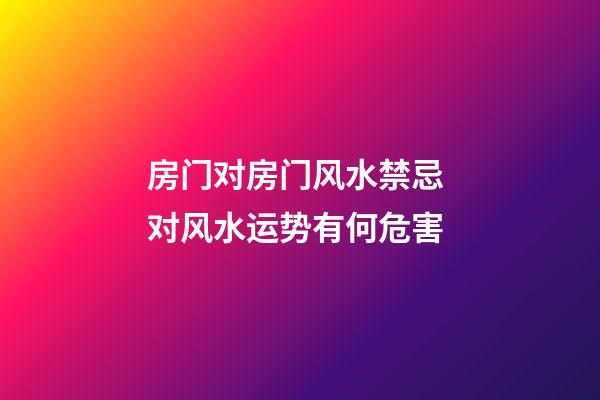 房门对房门风水禁忌 对风水运势有何危害